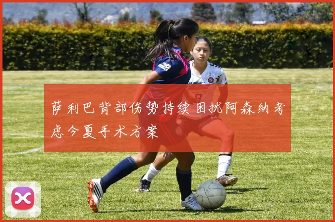 萨利巴背部伤势持续困扰阿森纳考虑今夏手术方案