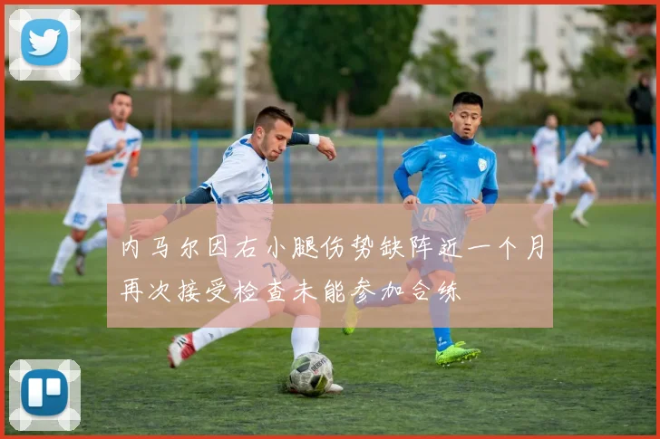 内马尔因右小腿伤势缺阵近一个月再次接受检查未能参加合练