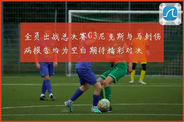 全员出战总决赛G3尼克斯与马刺伤病报告均为空白期待精彩对决