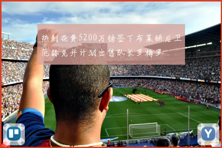 热刺花费5200万镑签下布莱顿后卫范赫克并计划出售队长罗梅罗