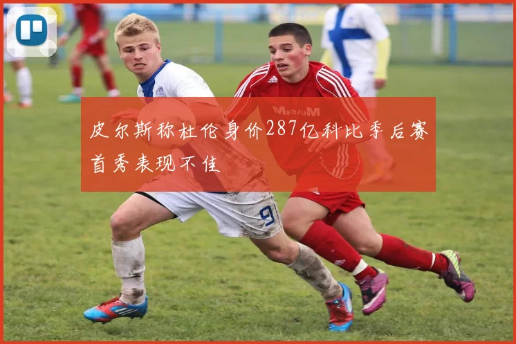 皮尔斯称杜伦身价287亿科比季后赛首秀表现不佳