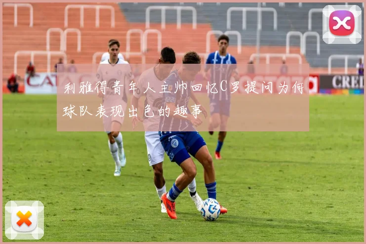 利雅得青年人主帅回忆C罗提问为何球队表现出色的趣事