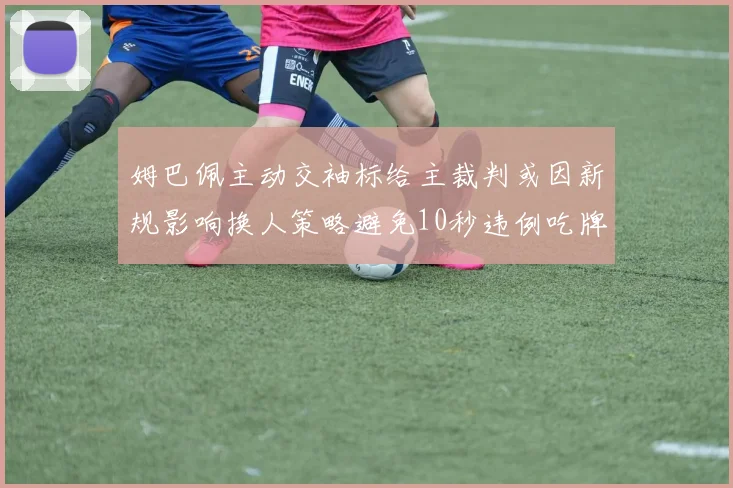 姆巴佩主动交袖标给主裁判或因新规影响换人策略避免10秒违例吃牌