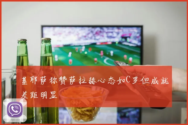 基耶萨称赞萨拉赫心态如C罗但成就差距明显