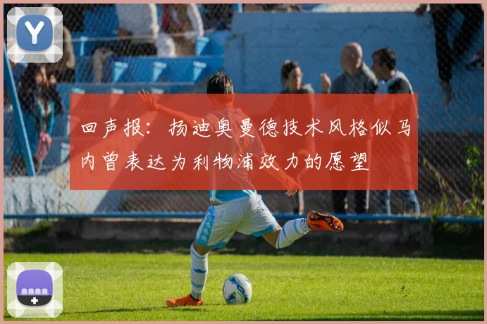 回声报：扬迪奥曼德技术风格似马内曾表达为利物浦效力的愿望