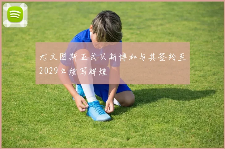 尤文图斯正式买断博加与其签约至2029年续写辉煌