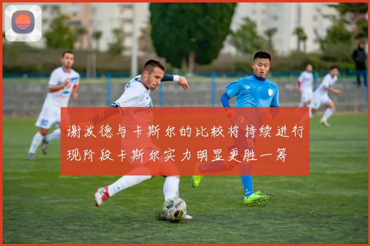 谢泼德与卡斯尔的比较将持续进行现阶段卡斯尔实力明显更胜一筹