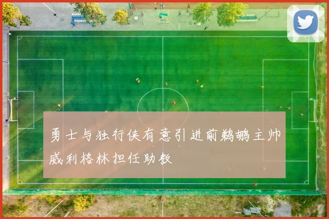 勇士与独行侠有意引进前鹈鹕主帅威利格林担任助教