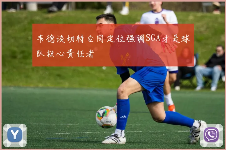 韦德谈切特合同定位强调SGA才是球队核心责任者