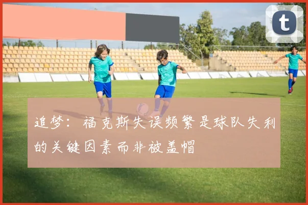 追梦：福克斯失误频繁是球队失利的关键因素而非被盖帽