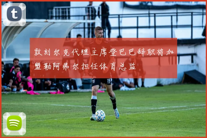 敦刻尔克代理主席登巴巴辞职将加盟勒阿弗尔担任体育总监