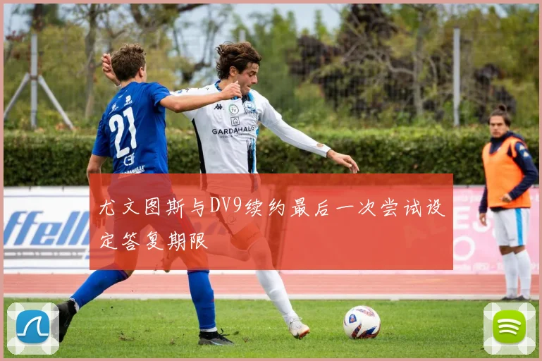 尤文图斯与DV9续约最后一次尝试设定答复期限