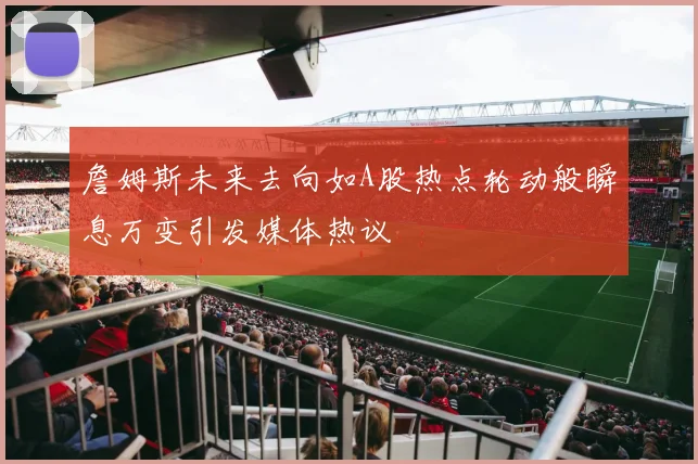 詹姆斯未来去向如A股热点轮动般瞬息万变引发媒体热议