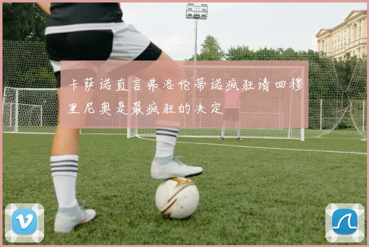 卡萨诺直言弗洛伦蒂诺疯狂请回穆里尼奥是最疯狂的决定