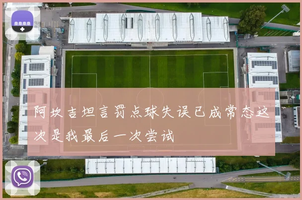 阿坎吉坦言罚点球失误已成常态这次是我最后一次尝试