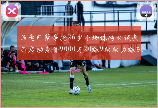 马竞巴萨争抢26岁小蜘蛛转会谈判已启动身价9000万20球9助助力球队