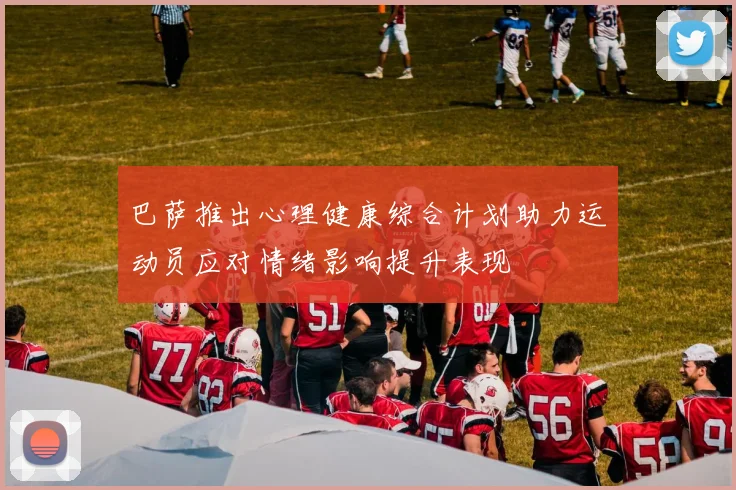 巴萨推出心理健康综合计划助力运动员应对情绪影响提升表现