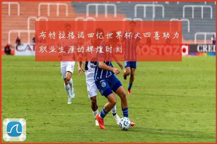布特拉格诺回忆世界杯大四喜助力职业生涯的辉煌时刻