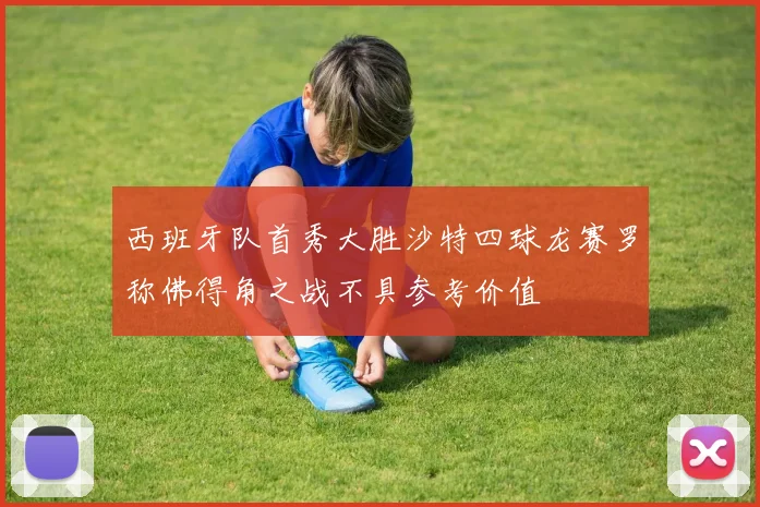 西班牙队首秀大胜沙特四球龙赛罗称佛得角之战不具参考价值