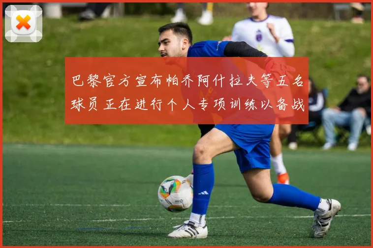 巴黎官方宣布帕乔阿什拉夫等五名球员正在进行个人专项训练以备战新赛季