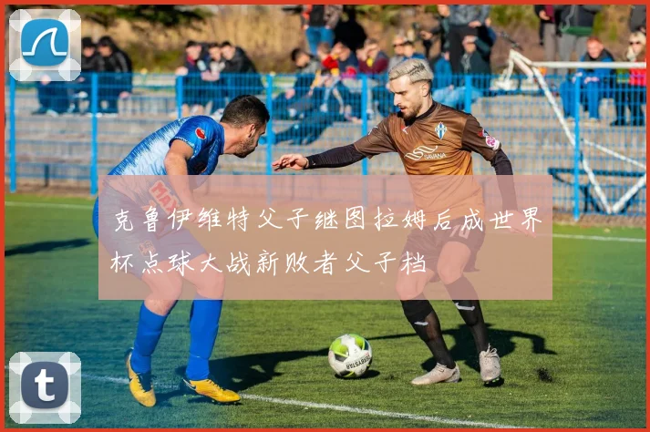 克鲁伊维特父子继图拉姆后成世界杯点球大战新败者父子档