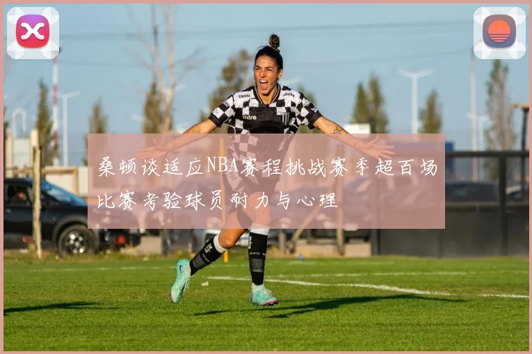 桑顿谈适应NBA赛程挑战赛季超百场比赛考验球员耐力与心理