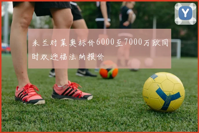 米兰对莱奥标价6000至7000万欧同时欢迎福法纳报价