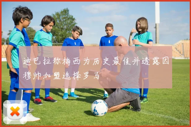 迪巴拉称梅西为历史最佳并透露因穆帅加盟选择罗马