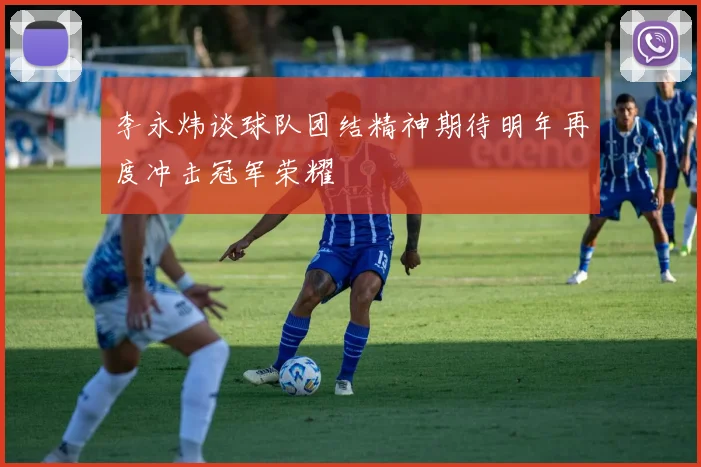 李永炜谈球队团结精神期待明年再度冲击冠军荣耀