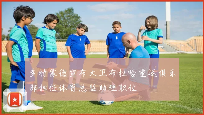 多特蒙德宣布大卫布拉哈重返俱乐部担任体育总监助理职位