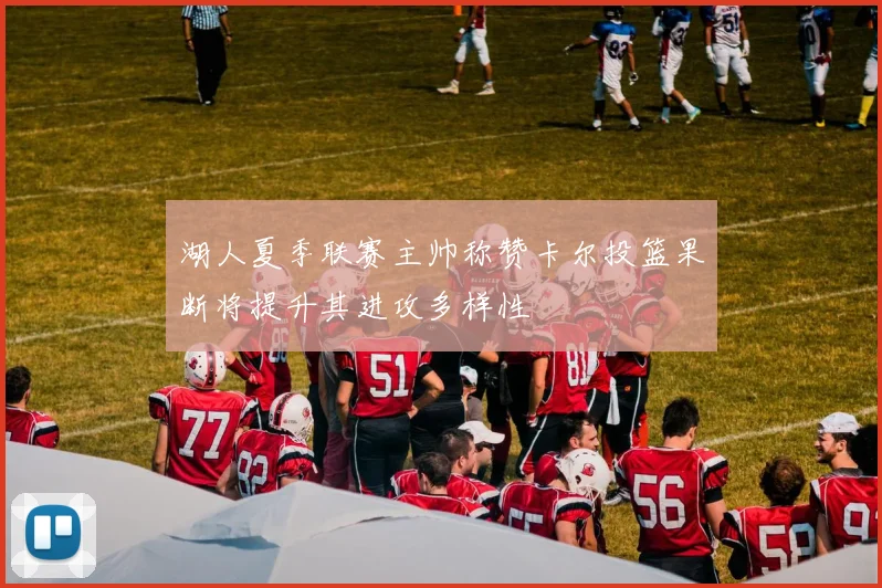 湖人夏季联赛主帅称赞卡尔投篮果断将提升其进攻多样性