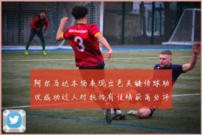 阿尔马达本场表现出色关键传球助攻成功过人对抗均有佳绩获高分评价