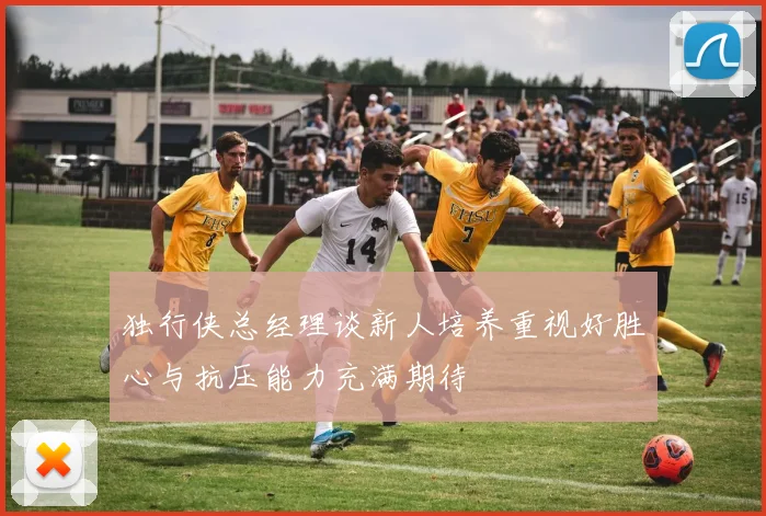 独行侠总经理谈新人培养重视好胜心与抗压能力充满期待