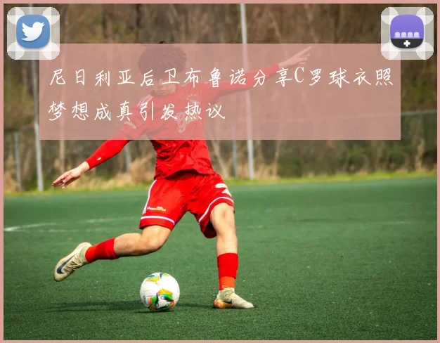 尼日利亚后卫布鲁诺分享C罗球衣照梦想成真引发热议