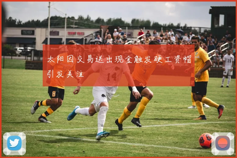 太阳因交易送出现金触发硬工资帽引发关注