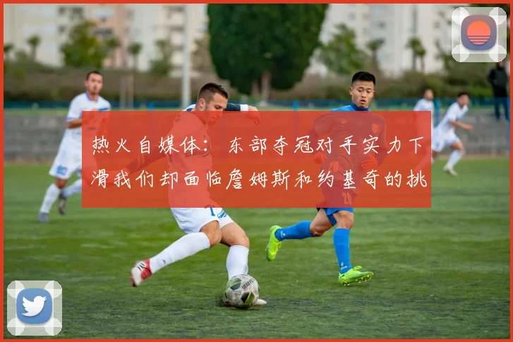 热火自媒体：东部夺冠对手实力下滑我们却面临詹姆斯和约基奇的挑战