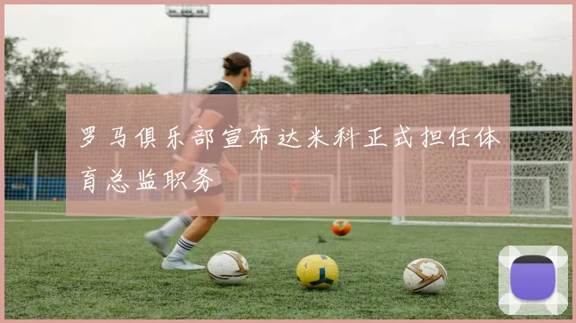 罗马俱乐部宣布达米科正式担任体育总监职务